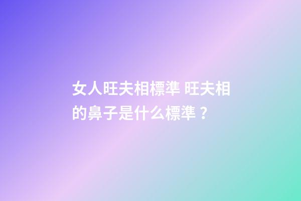 女人旺夫相標準 旺夫相的鼻子是什么標準？